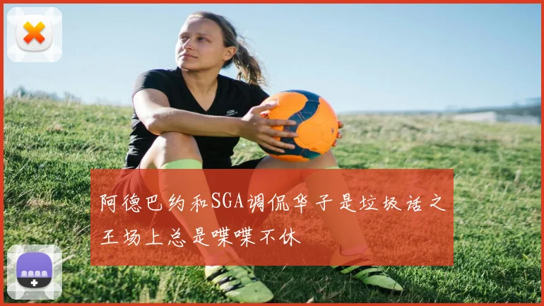 阿德巴约和SGA调侃华子是垃圾话之王场上总是喋喋不休