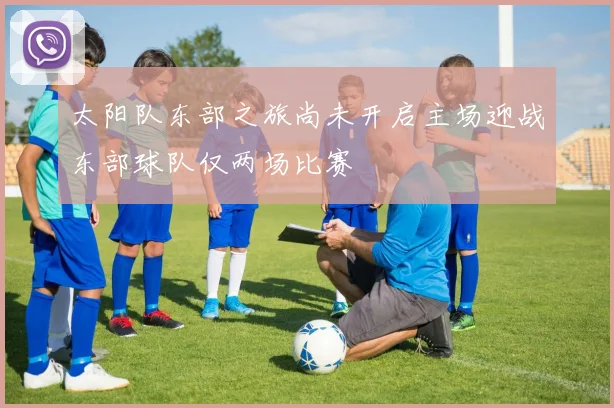 太阳队东部之旅尚未开启主场迎战东部球队仅两场比赛