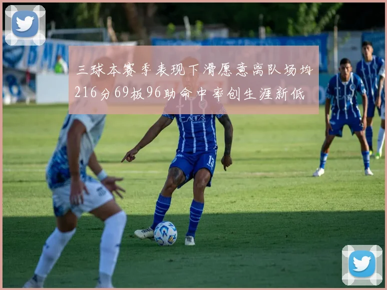 三球本赛季表现下滑愿意离队场均216分69板96助命中率创生涯新低