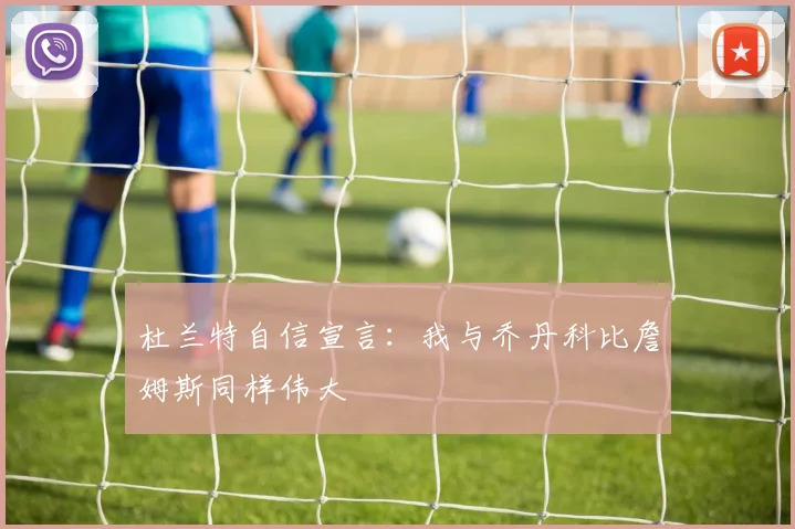 杜兰特自信宣言：我与乔丹科比詹姆斯同样伟大