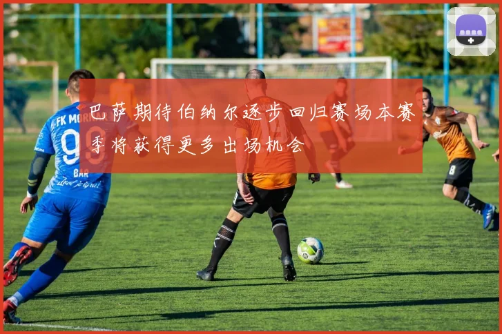 巴萨期待伯纳尔逐步回归赛场本赛季将获得更多出场机会