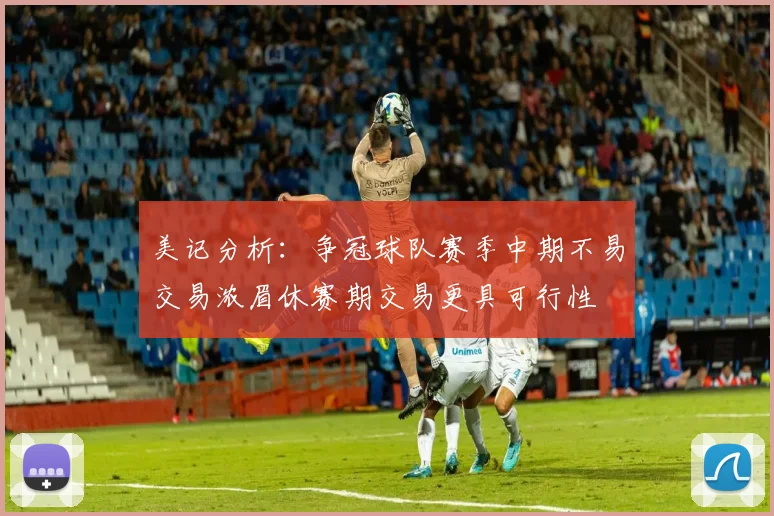 美记分析：争冠球队赛季中期不易交易浓眉休赛期交易更具可行性