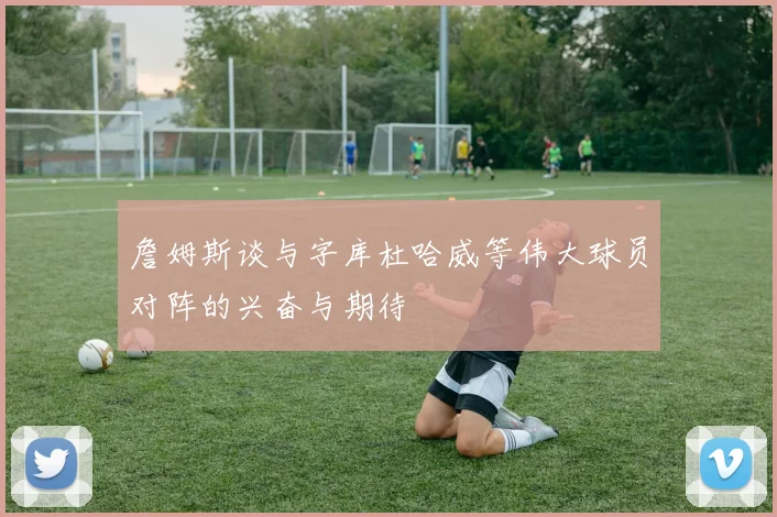 詹姆斯谈与字库杜哈威等伟大球员对阵的兴奋与期待