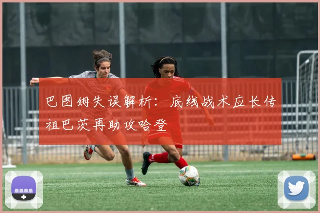 巴图姆失误解析：底线战术应长传祖巴茨再助攻哈登