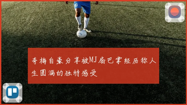 夸梅自豪分享被MJ扇巴掌经历称人生圆满的独特感受