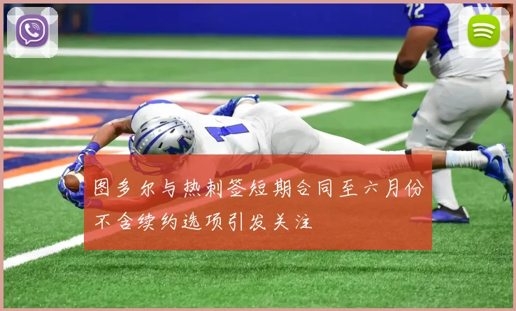 图多尔与热刺签短期合同至六月份不含续约选项引发关注