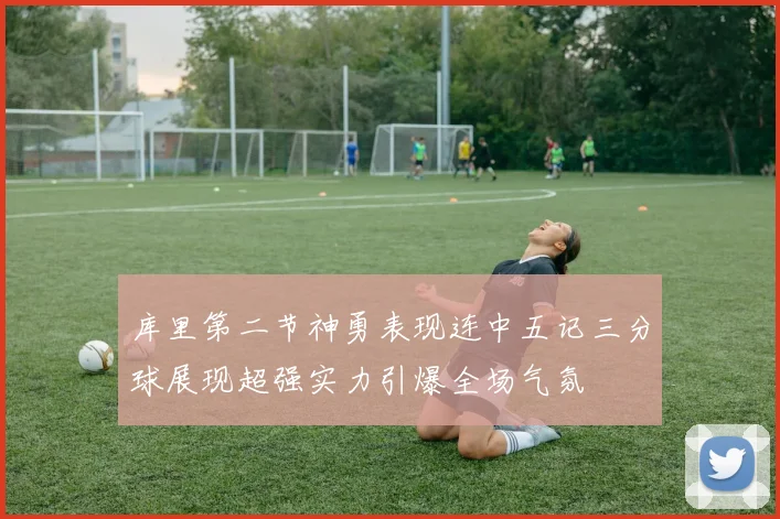 库里第二节神勇表现连中五记三分球展现超强实力引爆全场气氛