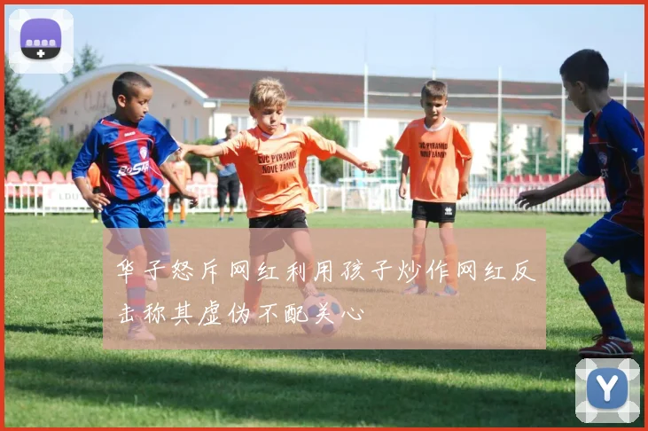 华子怒斥网红利用孩子炒作网红反击称其虚伪不配关心