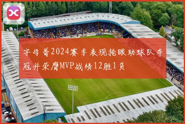 字母哥2024赛季表现抢眼助球队夺冠并荣膺MVP战绩12胜1负