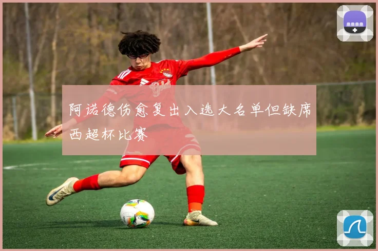 阿诺德伤愈复出入选大名单但缺席西超杯比赛