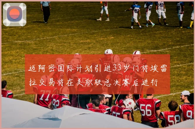 迈阿密国际计划引进33岁门将埃雷拉交易将在美职联总决赛后进行