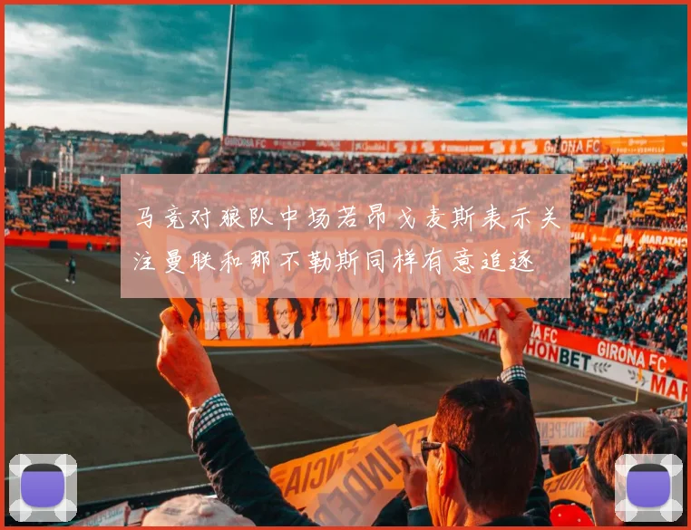 马竞对狼队中场若昂戈麦斯表示关注曼联和那不勒斯同样有意追逐