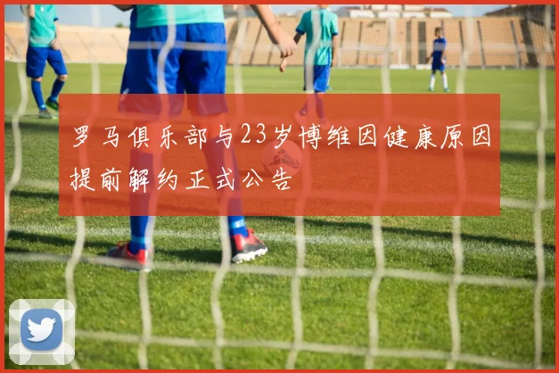 罗马俱乐部与23岁博维因健康原因提前解约正式公告