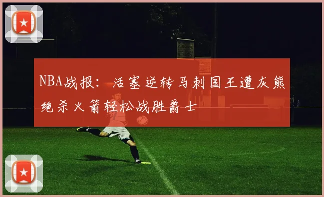NBA战报：活塞逆转马刺国王遭灰熊绝杀火箭轻松战胜爵士