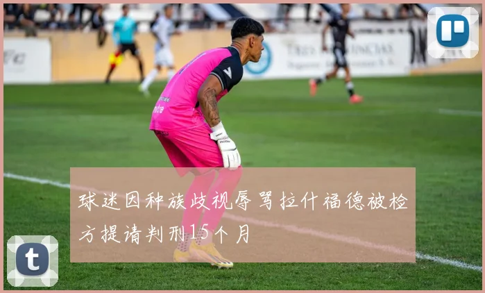 球迷因种族歧视辱骂拉什福德被检方提请判刑15个月