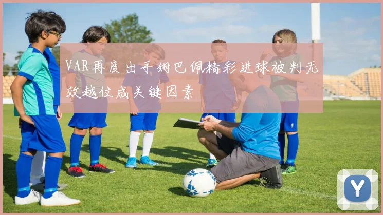 VAR再度出手姆巴佩精彩进球被判无效越位成关键因素