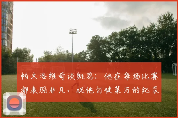 帕夫洛维奇谈凯恩：他在每场比赛都表现非凡，祝他打破莱万的纪录