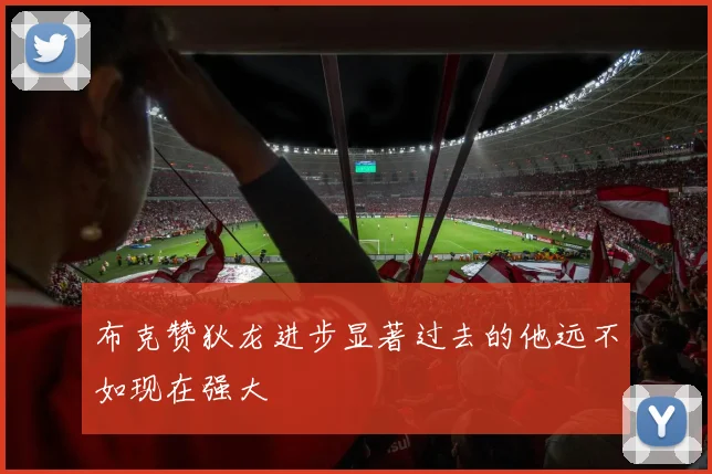 布克赞狄龙进步显著过去的他远不如现在强大