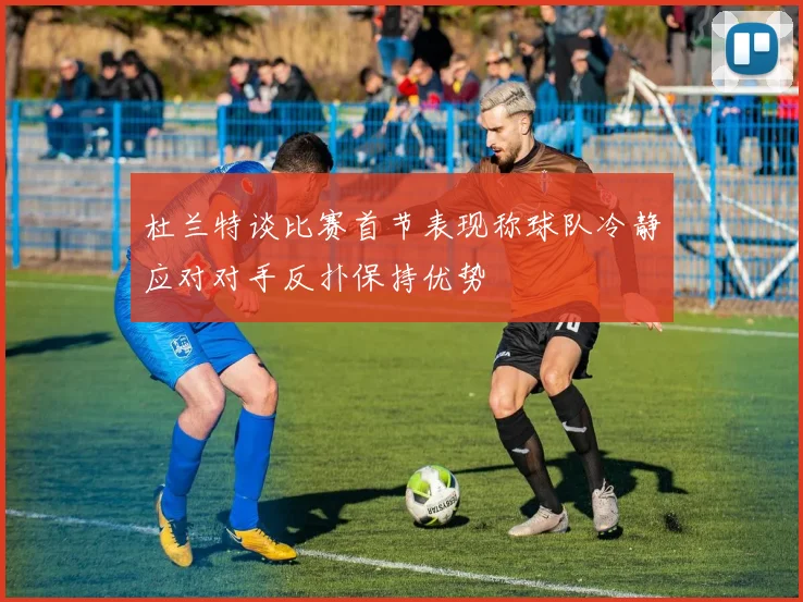 杜兰特谈比赛首节表现称球队冷静应对对手反扑保持优势