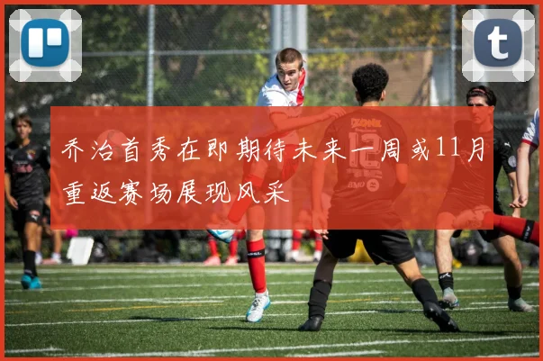 乔治首秀在即期待未来一周或11月重返赛场展现风采
