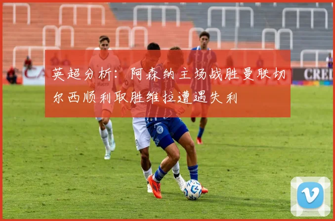 英超分析：阿森纳主场战胜曼联切尔西顺利取胜维拉遭遇失利