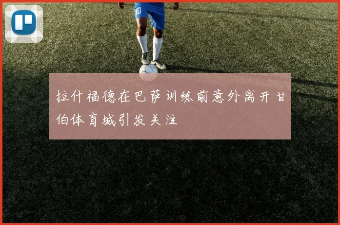 拉什福德在巴萨训练前意外离开甘伯体育城引发关注