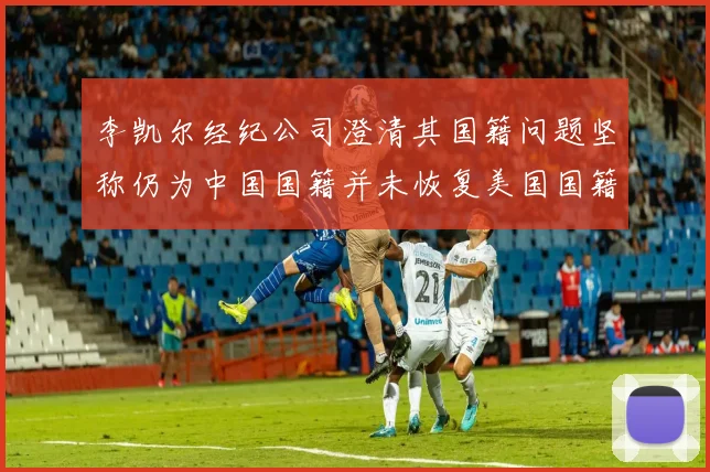 李凯尔经纪公司澄清其国籍问题坚称仍为中国国籍并未恢复美国国籍
