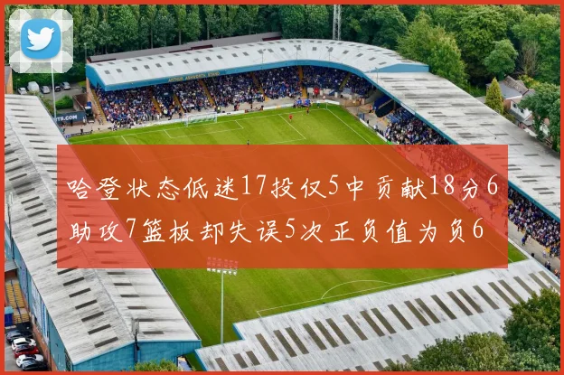 哈登状态低迷17投仅5中贡献18分6助攻7篮板却失误5次正负值为负6