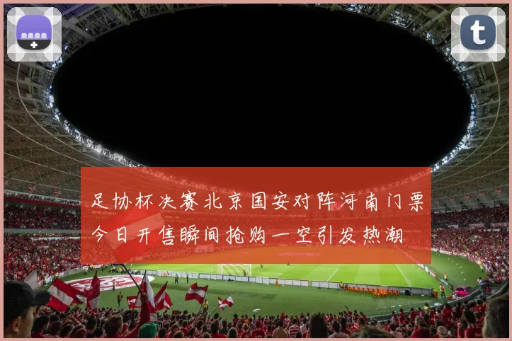 足协杯决赛北京国安对阵河南门票今日开售瞬间抢购一空引发热潮