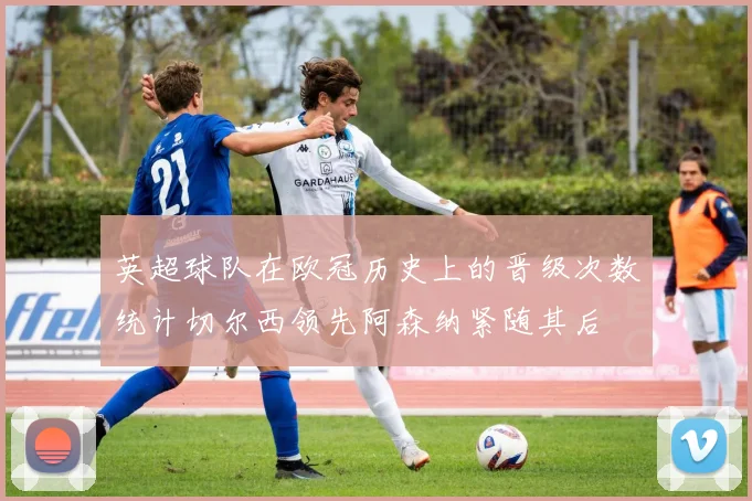 英超球队在欧冠历史上的晋级次数统计切尔西领先阿森纳紧随其后