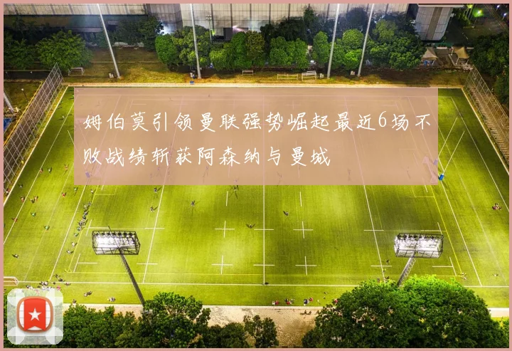 姆伯莫引领曼联强势崛起最近6场不败战绩斩获阿森纳与曼城