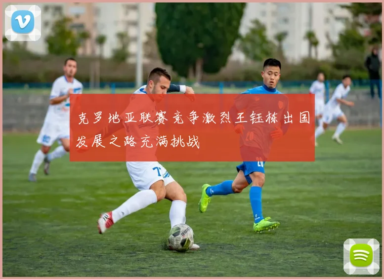 克罗地亚联赛竞争激烈王钰栋出国发展之路充满挑战