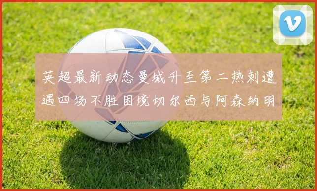 英超最新动态曼城升至第二热刺遭遇四场不胜困境切尔西与阿森纳明日对决